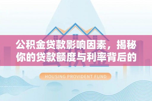 潢川公积金贷款影响因素，揭秘你的贷款额度与利率背后的秘密