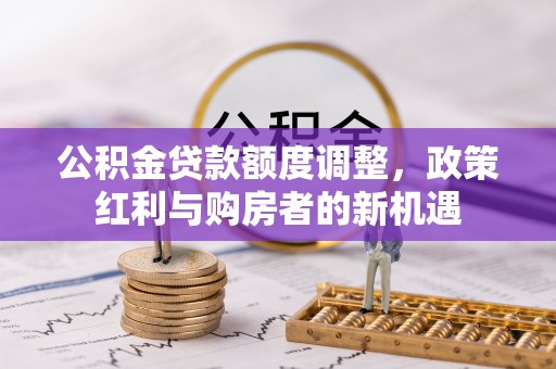 潢川公积金贷款额度调整，政策红利与购房者的新机遇