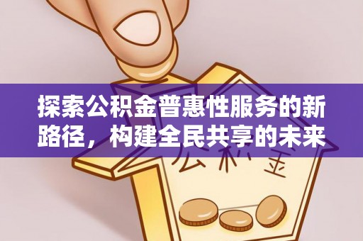 潢川探索公积金普惠性服务的新路径，构建全民共享的未来