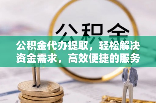 潢川公积金代办提取，轻松解决资金需求，高效便捷的服务选择