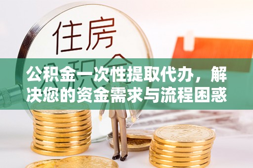 潢川公积金一次性提取代办，解决您的资金需求与流程困惑