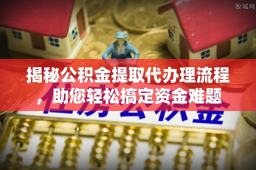 潢川揭秘公积金提取代办理流程，助您轻松搞定资金难题