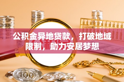 潢川公积金异地贷款，打破地域限制，助力安居梦想