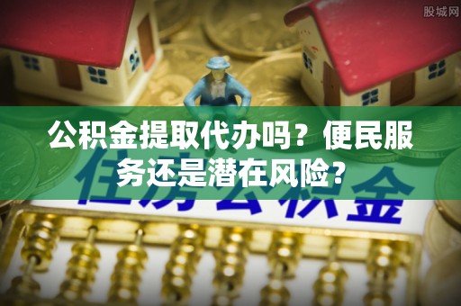 潢川公积金提取代办吗？便民服务还是潜在风险？