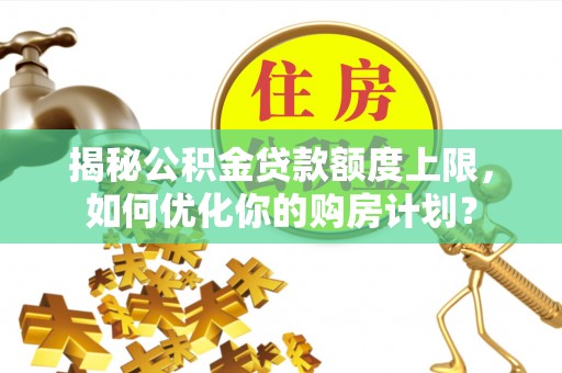 潢川揭秘公积金贷款额度上限，如何优化你的购房计划？