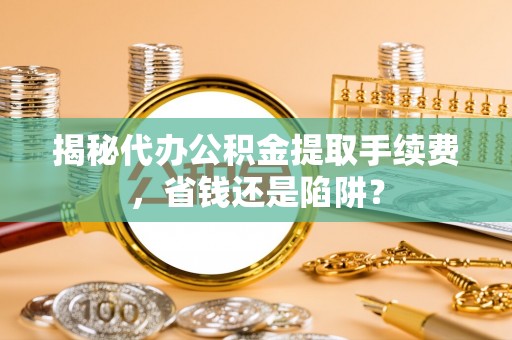潢川揭秘代办公积金提取手续费，省钱还是陷阱？