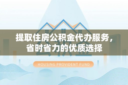 潢川提取住房公积金代办服务，省时省力的优质选择
