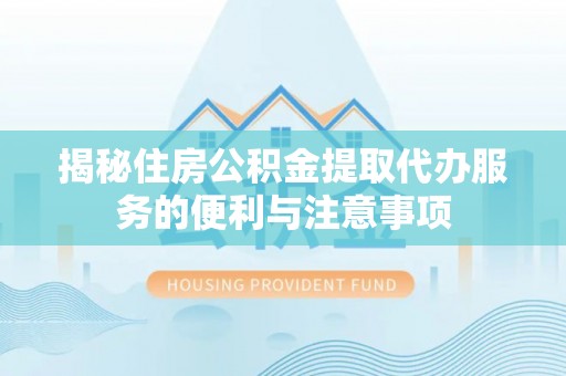 潢川揭秘住房公积金提取代办服务的便利与注意事项
