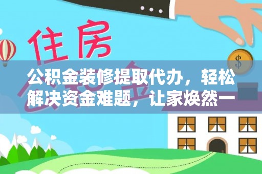 潢川公积金装修提取代办，轻松解决资金难题，让家焕然一新