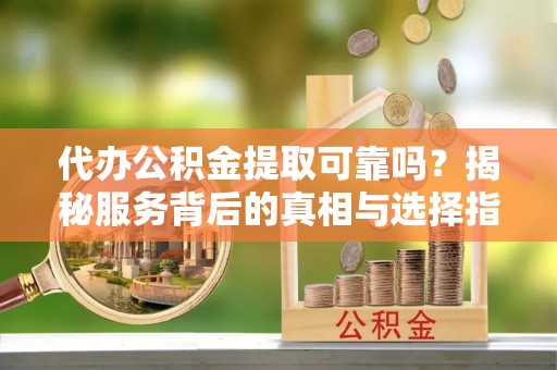 潢川代办公积金提取可靠吗？揭秘服务背后的真相与选择指南
