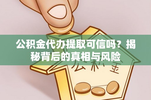 潢川公积金代办提取可信吗？揭秘背后的真相与风险