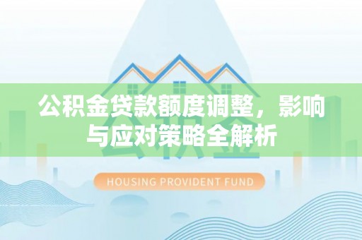 潢川公积金贷款额度调整，影响与应对策略全解析