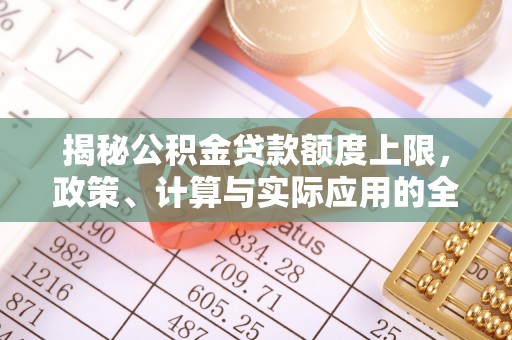 潢川揭秘公积金贷款额度上限，政策、计算与实际应用的全面解析