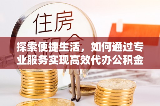 潢川探索便捷生活，如何通过专业服务实现高效代办公积金提取