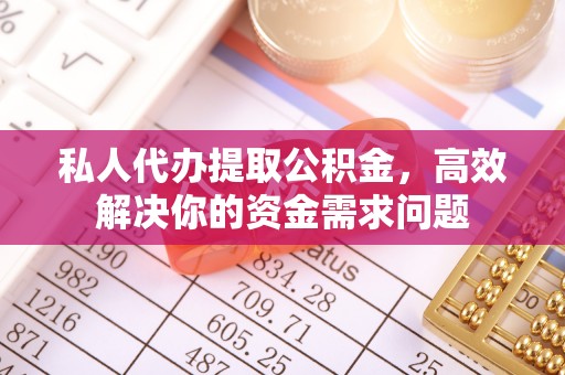 潢川私人代办提取公积金，高效解决你的资金需求问题