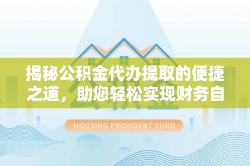 潢川揭秘公积金代办提取的便捷之道，助您轻松实现财务自由