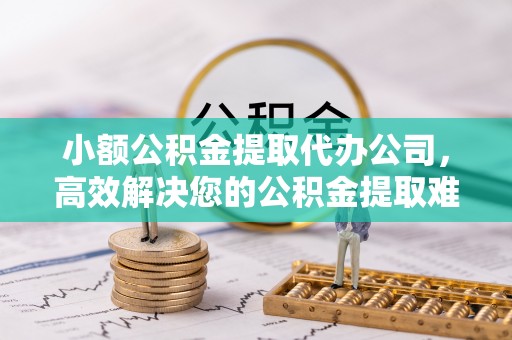 潢川小额公积金提取代办公司，高效解决您的公积金提取难题