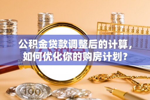潢川公积金贷款调整后的计算，如何优化你的购房计划？