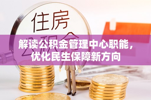 潢川解读公积金管理中心职能，优化民生保障新方向