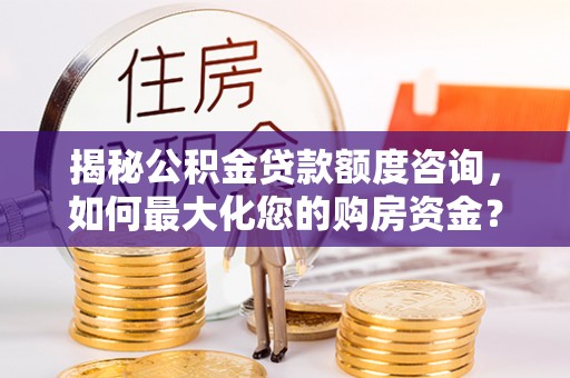 潢川揭秘公积金贷款额度咨询，如何最大化您的购房资金？