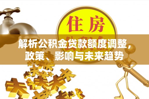 潢川解析公积金贷款额度调整，政策、影响与未来趋势