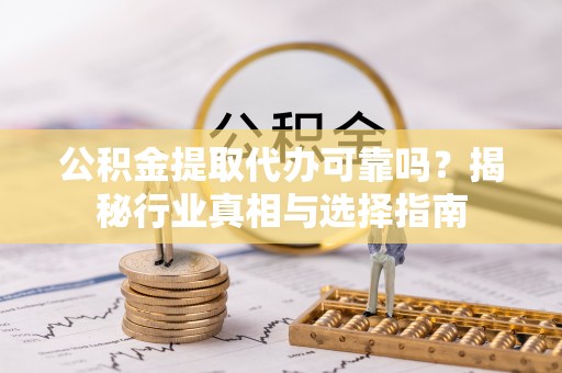 潢川公积金提取代办可靠吗？揭秘行业真相与选择指南