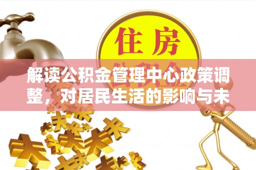 潢川解读公积金管理中心政策调整，对居民生活的影响与未来展望