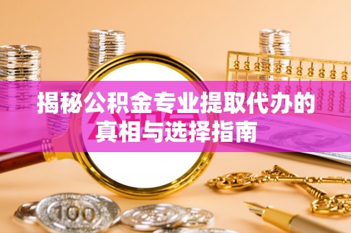 潢川揭秘公积金专业提取代办的真相与选择指南