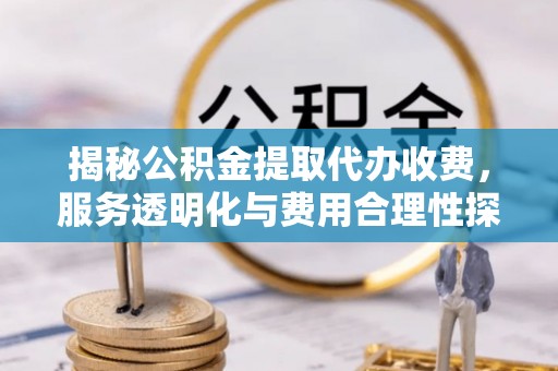 潢川揭秘公积金提取代办收费，服务透明化与费用合理性探讨