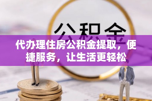 潢川代办理住房公积金提取，便捷服务，让生活更轻松