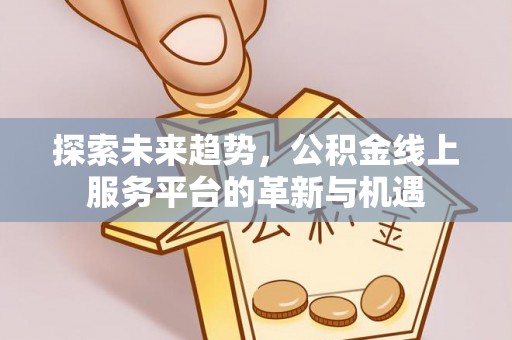潢川探索未来趋势，公积金线上服务平台的革新与机遇