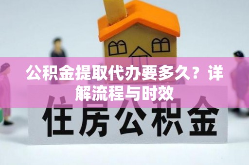 潢川公积金提取代办要多久？详解流程与时效
