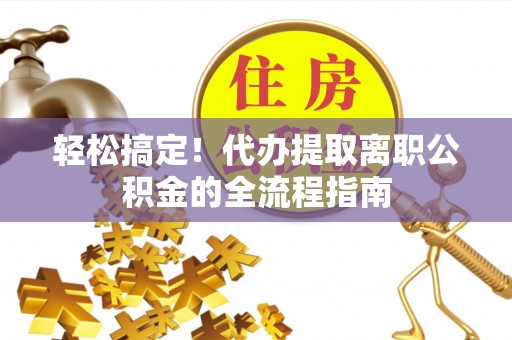 潢川轻松搞定！代办提取离职公积金的全流程指南