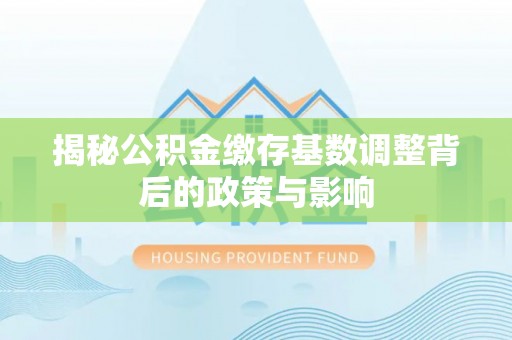 潢川揭秘公积金缴存基数调整背后的政策与影响