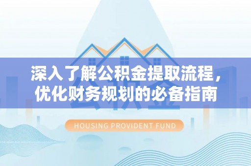 潢川深入了解公积金提取流程，优化财务规划的必备指南