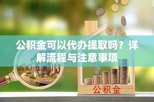 潢川公积金可以代办提取吗？详解流程与注意事项