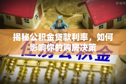 潢川揭秘公积金贷款利率，如何影响你的购房决策