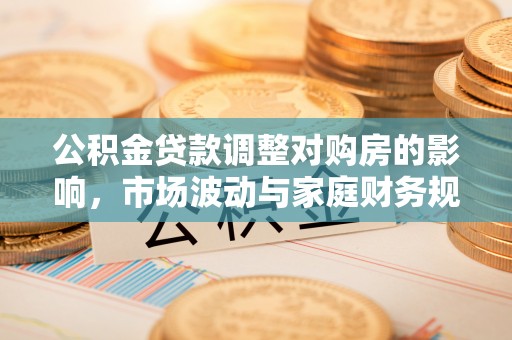 潢川公积金贷款调整对购房的影响，市场波动与家庭财务规划