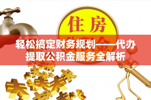 潢川轻松搞定财务规划——代办提取公积金服务全解析