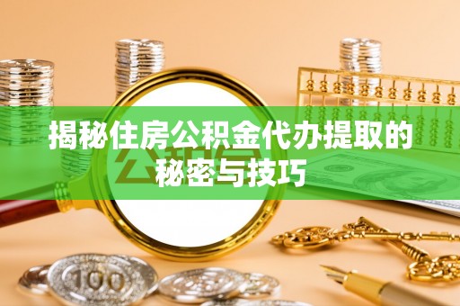 潢川揭秘住房公积金代办提取的秘密与技巧