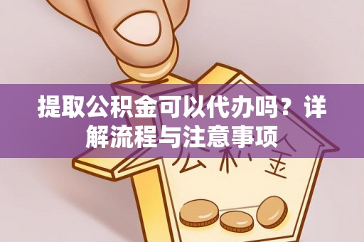 潢川提取公积金可以代办吗？详解流程与注意事项