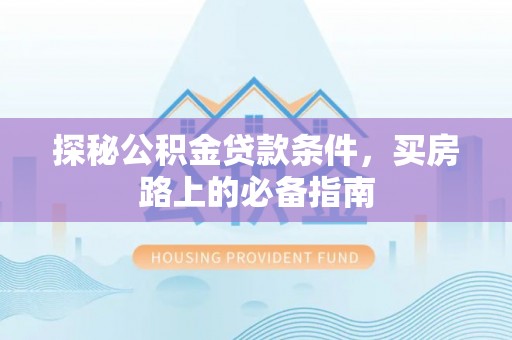 潢川探秘公积金贷款条件，买房路上的必备指南