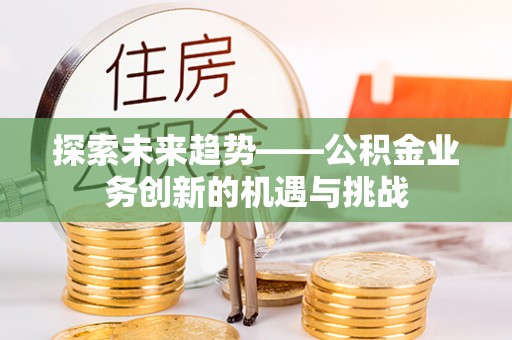 潢川探索未来趋势——公积金业务创新的机遇与挑战