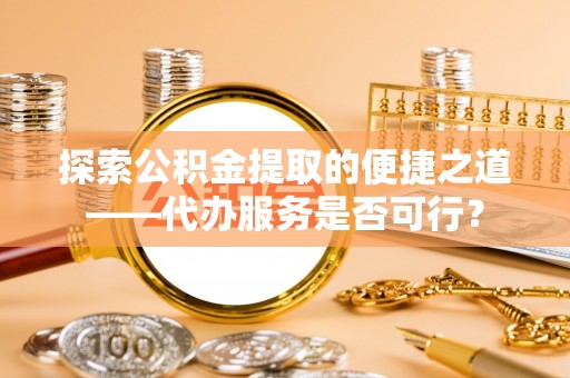 潢川探索公积金提取的便捷之道——代办服务是否可行？