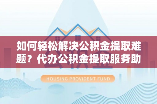 潢川如何轻松解决公积金提取难题？代办公积金提取服务助您一臂之力