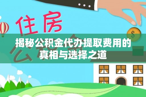 潢川揭秘公积金代办提取费用的真相与选择之道