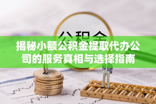 潢川揭秘小额公积金提取代办公司的服务真相与选择指南
