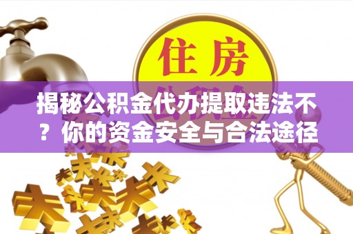 潢川揭秘公积金代办提取违法不？你的资金安全与合法途径解析
