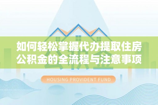潢川如何轻松掌握代办提取住房公积金的全流程与注意事项