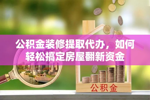 潢川公积金装修提取代办，如何轻松搞定房屋翻新资金